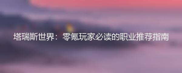 塔瑞斯世界：零氪玩家必读的职业推荐指南