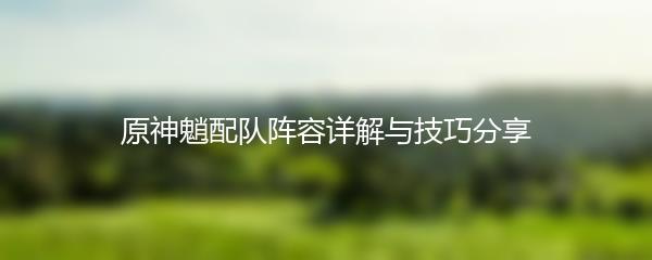原神魈配队阵容详解与技巧分享