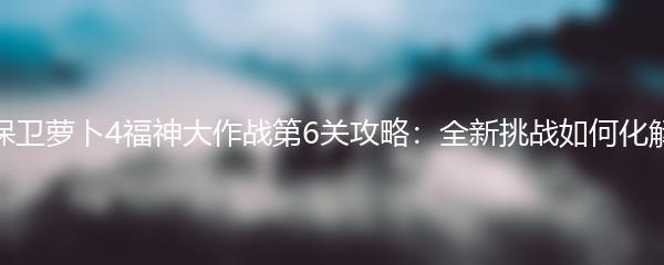 保卫萝卜4福神大作战第6关攻略：全新挑战如何化解