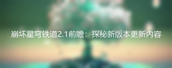 崩坏星穹铁道2.1前瞻：探秘新版本更新内容