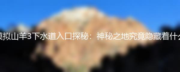 模拟山羊3下水道入口探秘：神秘之地究竟隐藏着什么