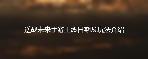 逆战未来手游上线日期及玩法介绍