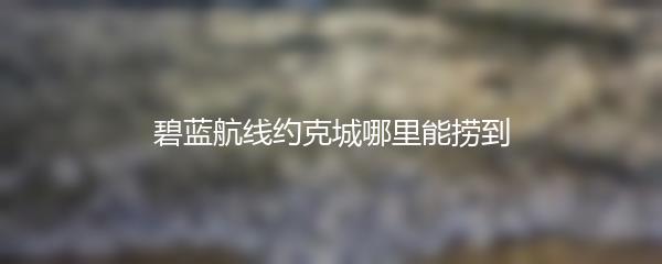 碧蓝航线约克城哪里能捞到