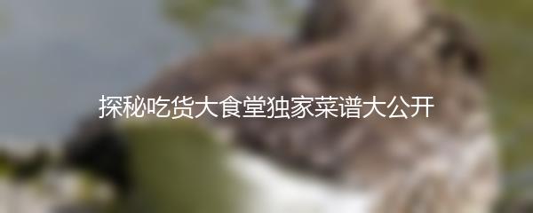 探秘吃货大食堂独家菜谱大公开