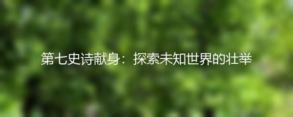 第七史诗献身：探索未知世界的壮举