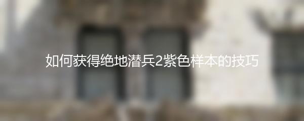 如何获得绝地潜兵2紫色样本的技巧