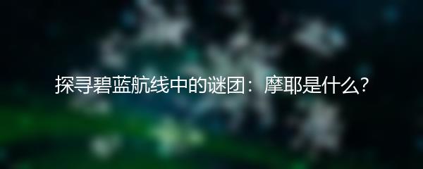 探寻碧蓝航线中的谜团：摩耶是什么？