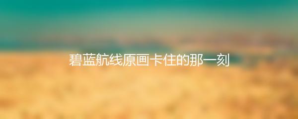碧蓝航线原画卡住的那一刻