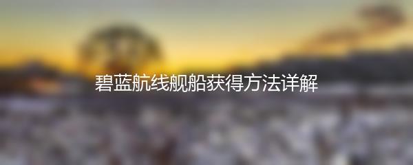碧蓝航线舰船获得方法详解