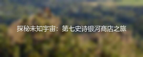 探秘未知宇宙：第七史诗银河商店之旅