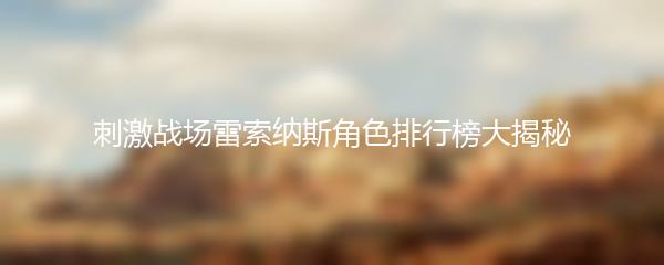  刺激战场雷索纳斯角色排行榜大揭秘 