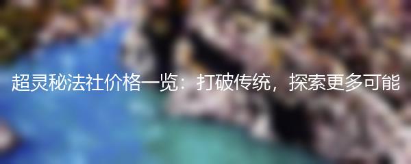 超灵秘法社价格一览：打破传统，探索更多可能