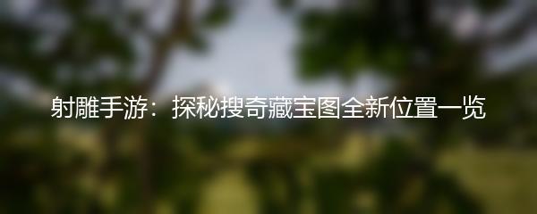 射雕手游：探秘搜奇藏宝图全新位置一览