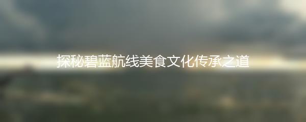 探秘碧蓝航线美食文化传承之道