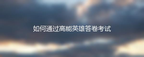 如何通过高能英雄答卷考试