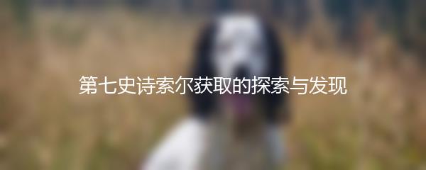 第七史诗索尔获取的探索与发现