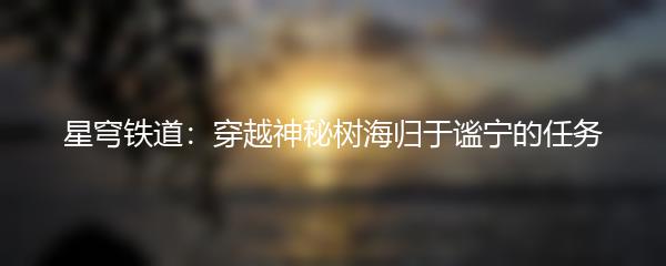 星穹铁道：穿越神秘树海归于谧宁的任务