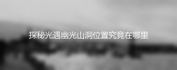探秘光遇幽光山洞位置究竟在哪里