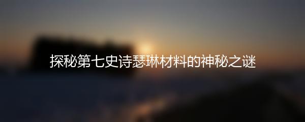 探秘第七史诗瑟琳材料的神秘之谜