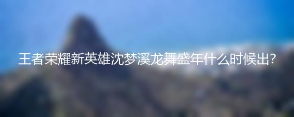 王者荣耀新英雄沈梦溪龙舞盛年什么时候出？