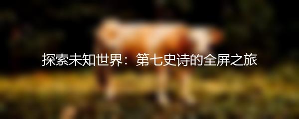 探索未知世界：第七史诗的全屏之旅