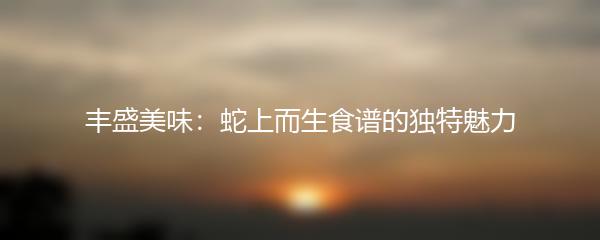 丰盛美味：蛇上而生食谱的独特魅力