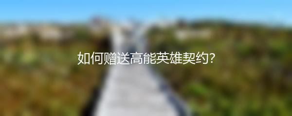 如何赠送高能英雄契约？
