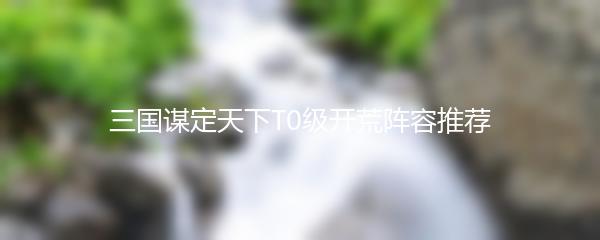 三国谋定天下T0级开荒阵容推荐