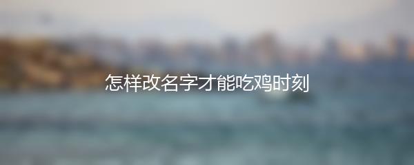 怎样改名字才能吃鸡时刻