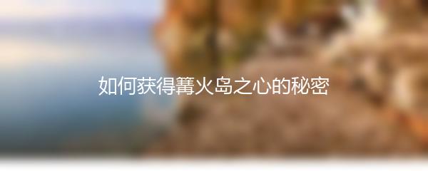 如何获得篝火岛之心的秘密