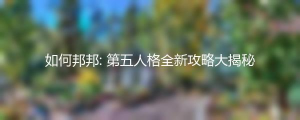 如何邦邦: 第五人格全新攻略大揭秘