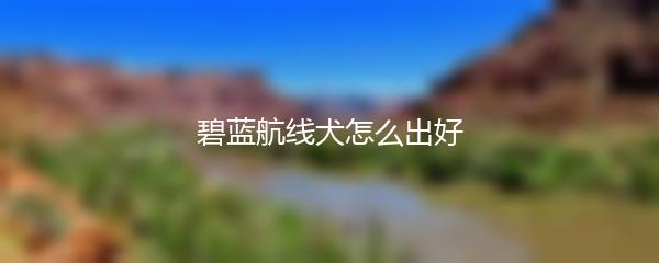 碧蓝航线犬怎么出好