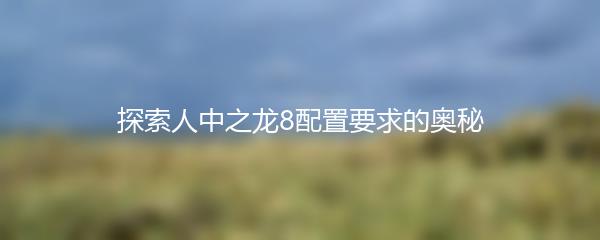探索人中之龙8配置要求的奥秘