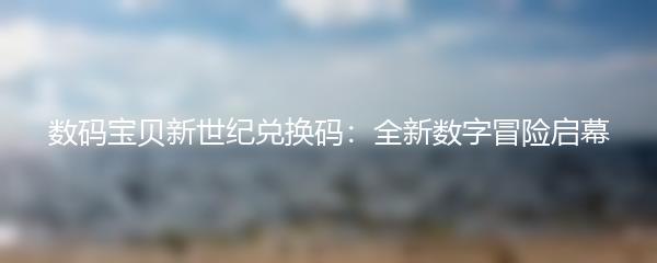 数码宝贝新世纪兑换码：全新数字冒险启幕