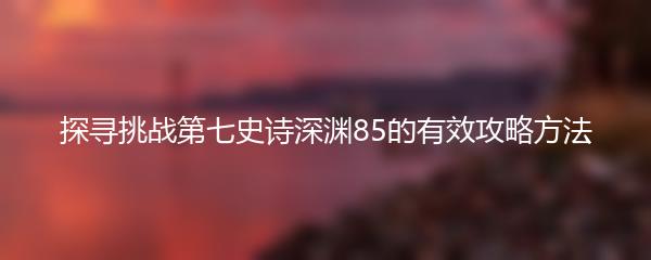 探寻挑战第七史诗深渊85的有效攻略方法