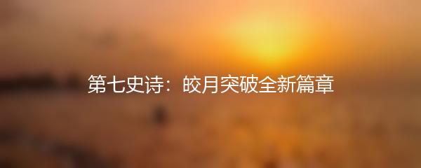 第七史诗：皎月突破全新篇章