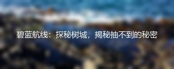 碧蓝航线：探秘树城，揭秘抽不到的秘密