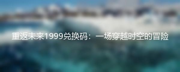 重返未来1999兑换码：一场穿越时空的冒险