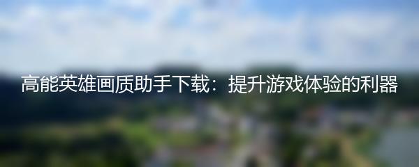 高能英雄画质助手下载：提升游戏体验的利器
