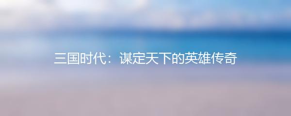 三国时代：谋定天下的英雄传奇