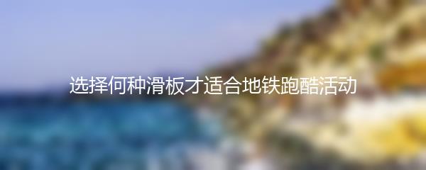 选择何种滑板才适合地铁跑酷活动