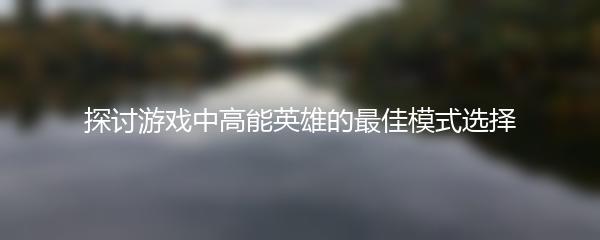 探讨游戏中高能英雄的最佳模式选择