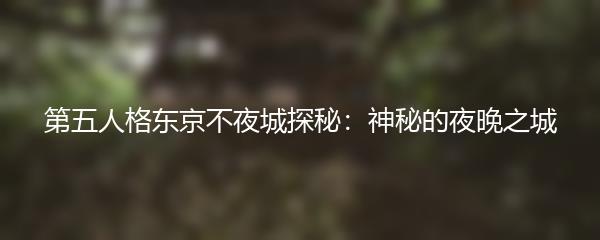 第五人格东京不夜城探秘：神秘的夜晚之城