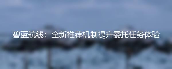 碧蓝航线：全新推荐机制提升委托任务体验