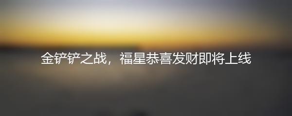 金铲铲之战，福星恭喜发财即将上线