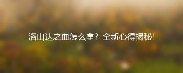 洛山达之血怎么拿？全新心得揭秘！