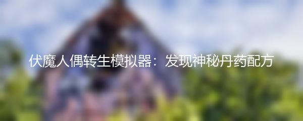 伏魔人偶转生模拟器：发现神秘丹药配方