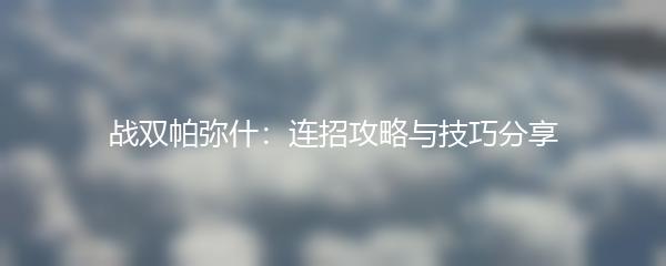 战双帕弥什：连招攻略与技巧分享