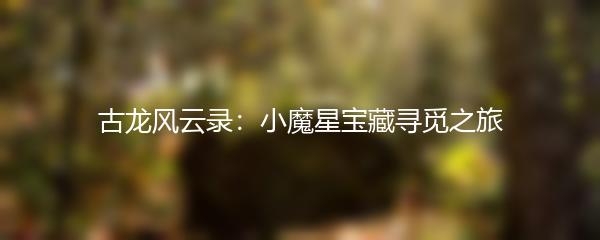 古龙风云录：小魔星宝藏寻觅之旅