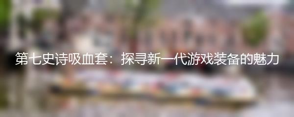 第七史诗吸血套：探寻新一代游戏装备的魅力